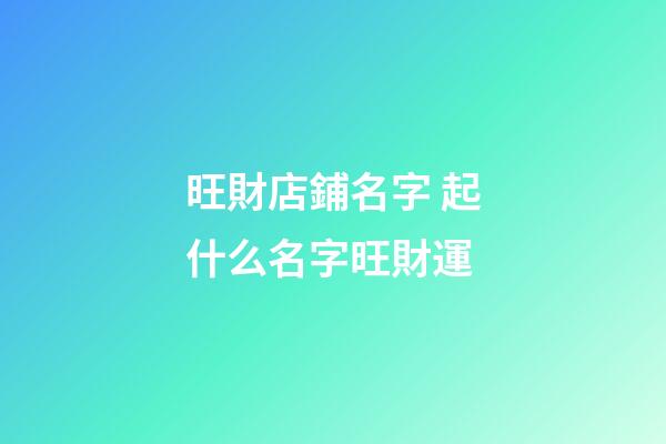 旺財店鋪名字 起什么名字旺財運-第1張-店鋪起名-玄機派